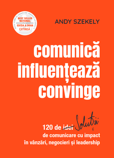 Comunică, influenţează, convinge: 120 de soluţii de comunicare cu impact în vânzări, negocieri şi leadership